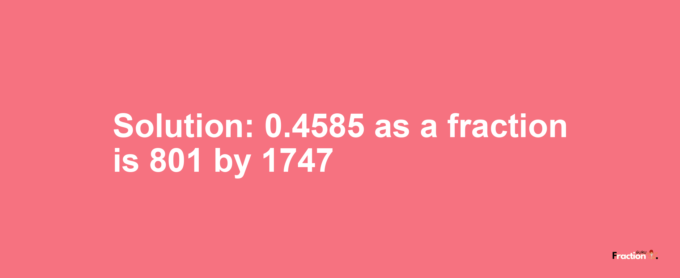 Solution:0.4585 as a fraction is 801/1747